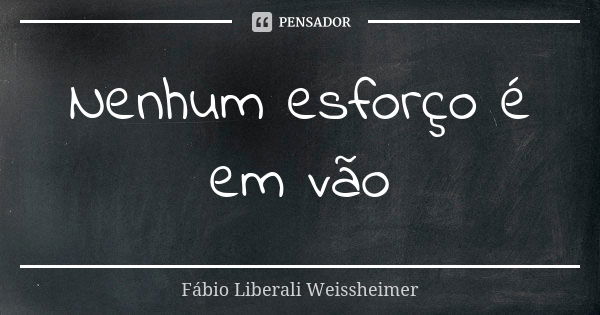 Nenhum esforço é em vão... Frase de Fábio Liberali Weissheimer.