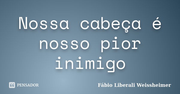 Nossa cabeça é nosso pior inimigo... Frase de Fábio Liberali Weissheimer.