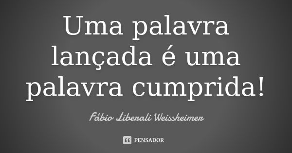 Uma palavra lançada é uma palavra cumprida!... Frase de Fábio Liberali Weissheimer.