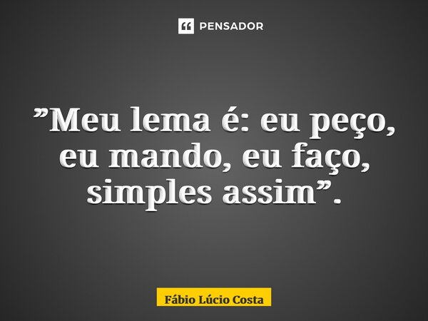 ⁠”Meu lema é: eu peço, eu mando, eu faço, simples assim”.... Frase de Fábio Lúcio Costa.