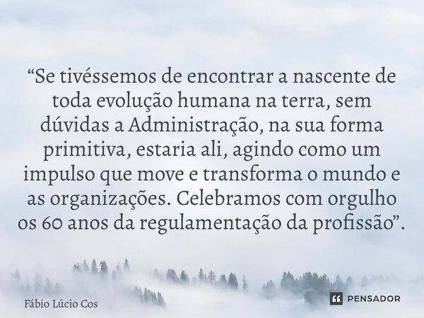 “Se tivéssemos de encontrar a nascente de toda evolução humana na terra, sem dúvidas a Administração, na sua forma primitiva, estaria ali, agindo como um impul... Frase de Fábio Lúcio Costa.