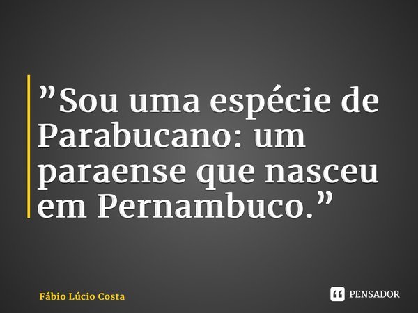 ⁠”Sou uma espécie de Parabucano: um paraense que nasceu em Pernambuco.”... Frase de Fábio Lúcio Costa.