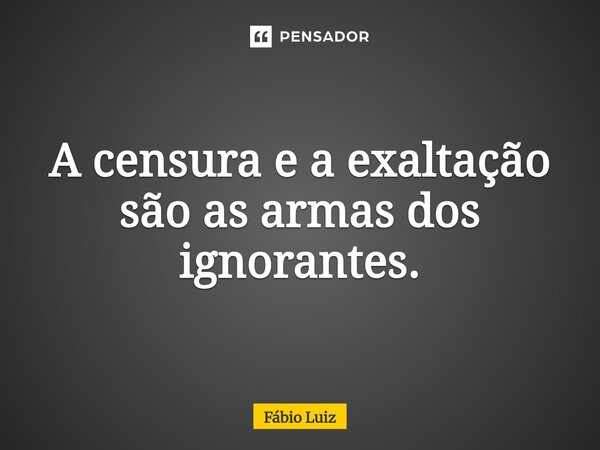 A censura e a exaltação são as armas dos ignorantes.⁠... Frase de Fábio Luiz.