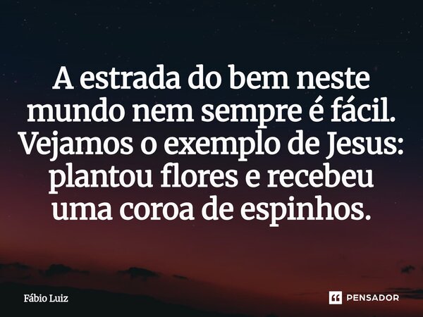 ⁠A estrada do bem neste mundo nem sempre é fácil. Vejamos o exemplo de Jesus: plantou flores e recebeu uma coroa de espinhos.... Frase de Fábio Luiz.