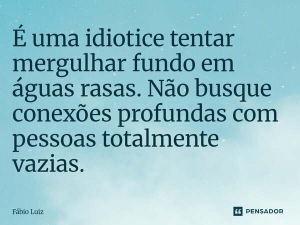 ⁠É uma idiotice tentar mergulhar fundo em águas rasas. Não busque conexões profundas com pessoas totalmente vazias.... Frase de Fábio Luiz.