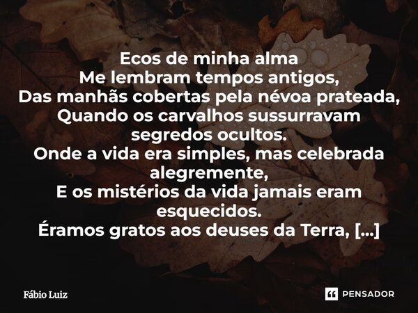 Ecos de minha alma Me lembram tempos antigos, Das manhãs cobertas pela névoa prateada, Quando os carvalhos sussurravam segredos ocultos. Onde a vida era simple... Frase de Fábio Luiz.