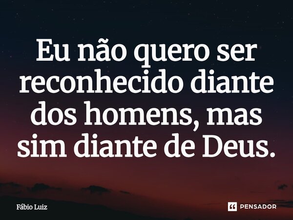 ⁠Eu não quero ser reconhecido diante dos homens, mas sim diante de Deus.... Frase de Fábio Luiz.