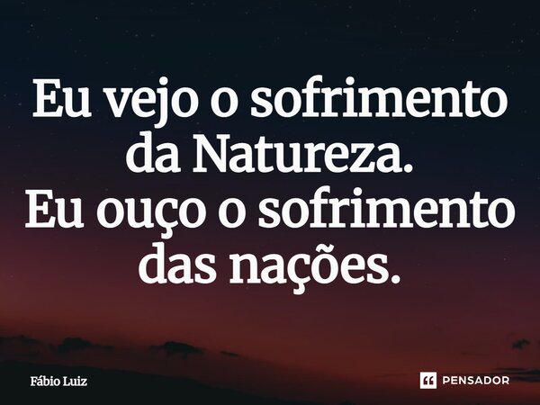 ⁠Eu vejo o sofrimento da Natureza. Eu ouço o sofrimento das nações.... Frase de Fábio Luiz.