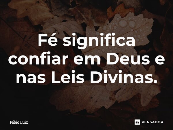 ⁠Fé significa confiar em Deus e nas Leis Divinas.... Frase de Fábio Luiz.