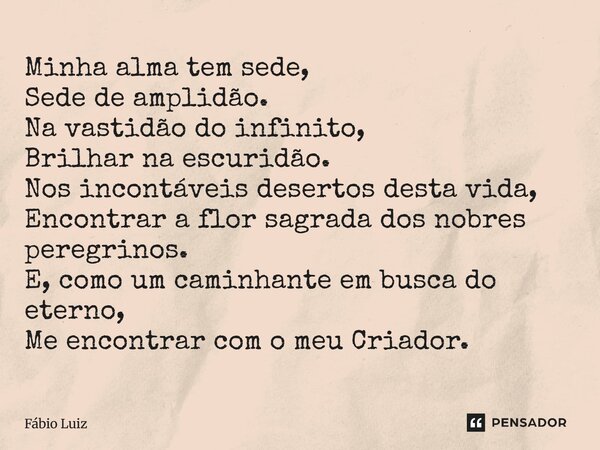⁠Minha alma tem sede, Sede de amplidão. Na vastidão do infinito, Brilhar na escuridão. Nos incontáveis desertos desta vida, Encontrar a flor sagrada dos nobres ... Frase de Fábio Luiz.