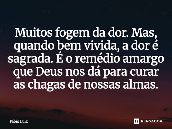 ⁠Muitos fogem da dor. Mas, quando bem vivida, a dor é sagrada. É o remédio amargo que Deus nos dá para curar as chagas de nossas almas.... Frase de Fábio Luiz.