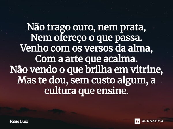 ⁠Não trago ouro, nem prata, Nem ofereço o que passa. Venho com os versos da alma, Com a arte que acalma. Não vendo o que brilha em vitrine, Mas te dou, sem cust... Frase de Fábio Luiz.