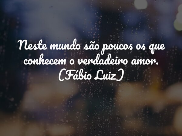 Neste mundo são poucos os que conhecem o verdadeiro amor. (Fábio Luiz)... Frase de Fábio Luiz.