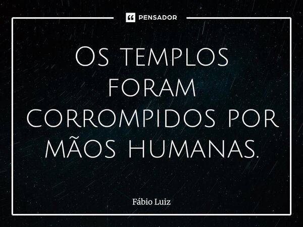 ⁠Os templos foram corrompidos por mãos humanas.... Frase de Fábio Luiz.