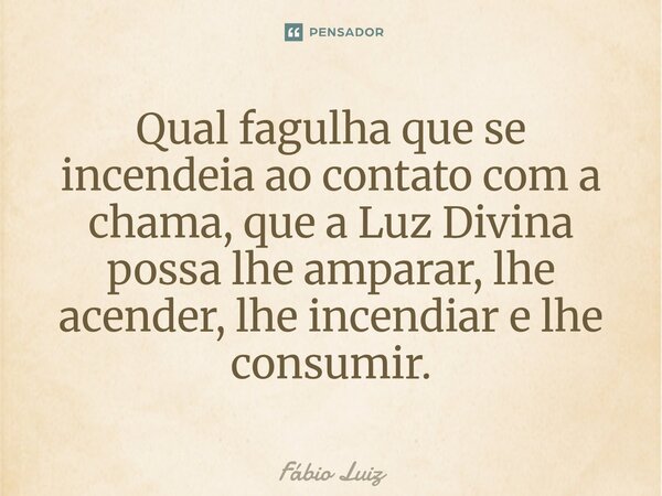 ⁠Qual fagulha que se incendeia ao contato com a chama, que a Luz Divina possa lhe amparar, lhe acender, lhe incendiar e lhe consumir.... Frase de Fábio Luiz.