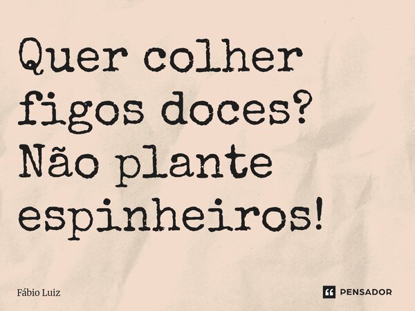 ⁠Quer colher figos doces? Não plante espinheiros!... Frase de Fábio Luiz.