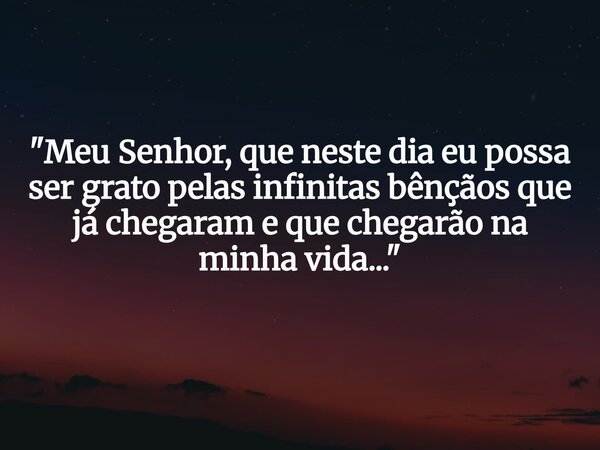 "Meu Senhor, que neste dia eu possa ser grato pelas infinitas bênçãos que já chegaram e que chegarão na minha vida..."... Frase de Fábio Luiz.