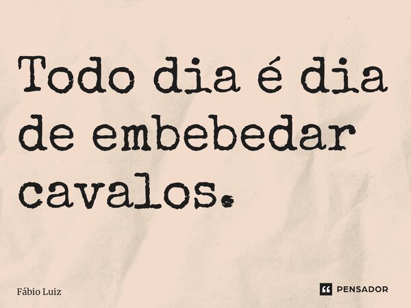 ⁠Todo dia é dia de embebedar cavalos.... Frase de Fábio Luiz.