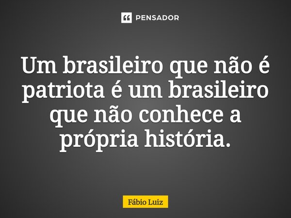 ⁠Um brasileiro que não é patriota é um brasileiro que não conhece a própria história.... Frase de Fábio Luiz.