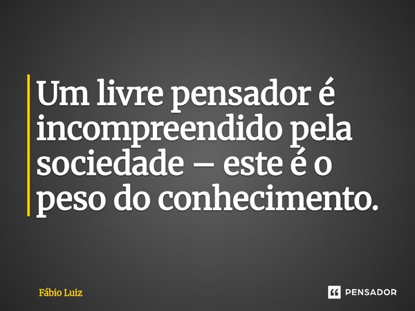⁠Um livre pensador é incompreendido pela sociedade – este é o peso do conhecimento.... Frase de Fábio Luiz.