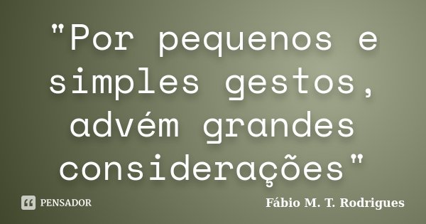 "Por pequenos e simples gestos, advém grandes considerações"... Frase de Fábio M. T. Rodrigues.