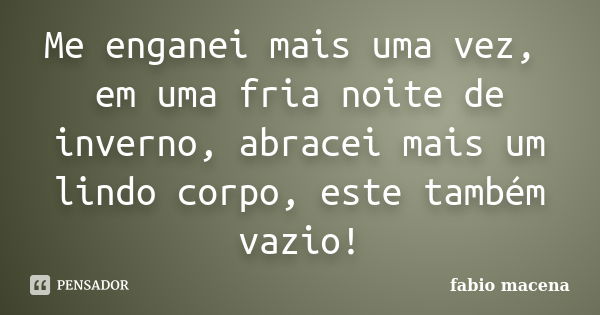 Me enganei mais uma vez, em uma fria noite de inverno, abracei mais um lindo corpo, este também vazio!... Frase de FÁBIO MACENA.