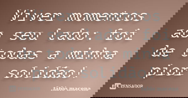 Viver momentos ao seu lado: foi de todas a minha pior solidão!... Frase de FÁBIO MACENA.