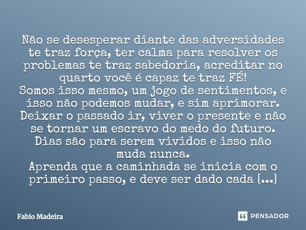 ⁠Não se desesperar diante das adversidades te traz força, ter calma para resolver os problemas te traz sabedoria, acreditar no quarto você é capaz te traz FÉ! S... Frase de Fabio Madeira.