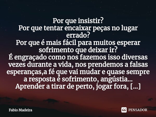 Por que insistir? Por que tentar encaixar peças no lugar errado? Por que é mais fácil para muitos esperar sofrimento que deixar ir? É engraçado como nos fazemo... Frase de Fabio Madeira.
