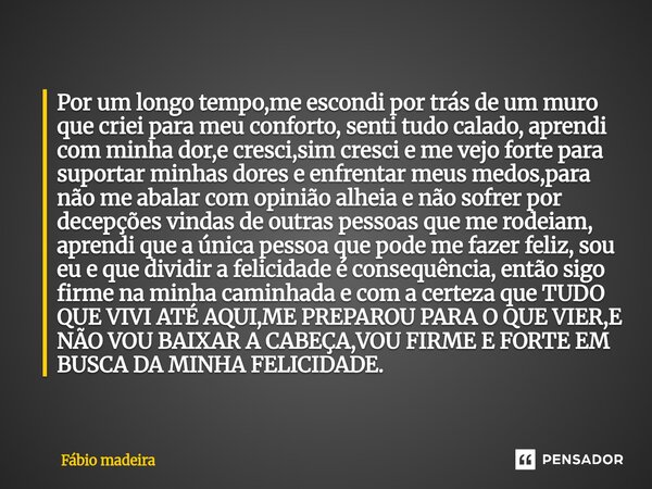 Por um longo tempo,me escondi por trás de um muro que criei para meu conforto, senti tudo calado, aprendi com minha dor,e cresci,sim cresci e me vejo forte par... Frase de Fabio Madeira.