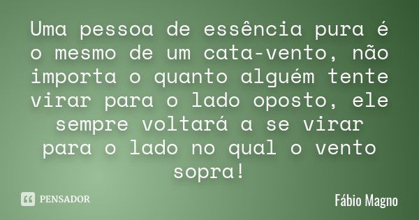 Uma pessoa de essência pura é o mesmo de um cata-vento, não importa o quanto alguém tente virar para o lado oposto, ele sempre voltará a se virar para o lado no... Frase de Fábio Magno.