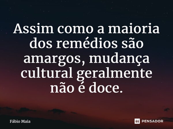 Assim como a maioria dos remédios são amargos, mudança cultural geralmente não é doce.... Frase de Fábio Maia.