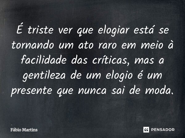 ⁠É triste ver que elogiar está se tornando um ato raro em meio à facilidade das críticas, mas a gentileza de um elogio é um presente que nunca sai de moda.... Frase de Fabio Martins.