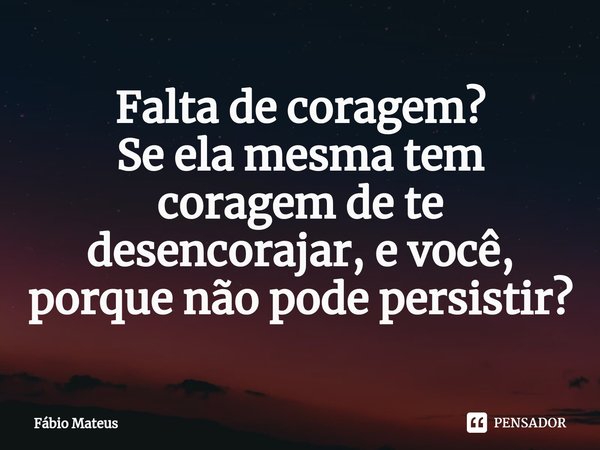 Falta de coragem?
Se ela mesma tem coragem de te desencorajar, e você, porque não pode persistir?... Frase de Fábio Mateus.