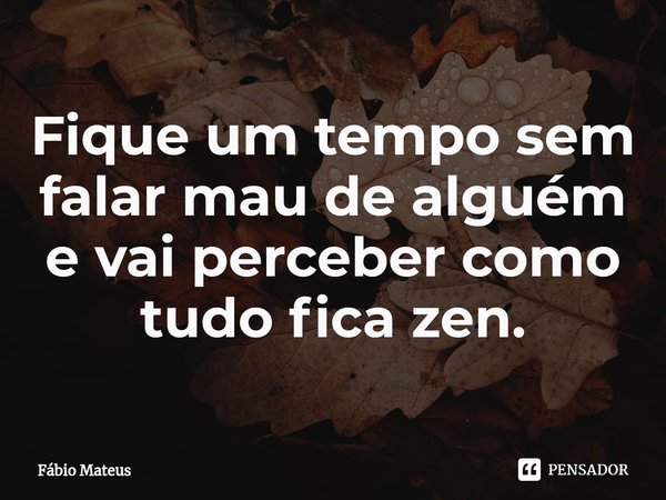 ⁠Fique um tempo sem falar mau de alguém e vai perceber como tudo fica zen.... Frase de Fábio Mateus.