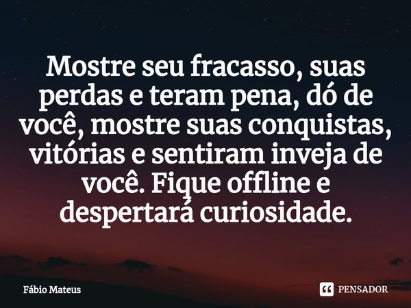 ⁠Mostre seu fracasso, suas perdas e teram pena, dó de você, mostre suas conquistas, vitórias e sentiram inveja de você. Fique offline e despertará curiosidade.... Frase de Fábio Mateus.