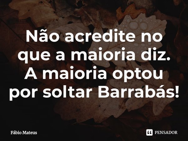 ⁠Não acredite no que a maioria diz.
A maioria optou por soltar Barrabás!... Frase de Fábio Mateus.
