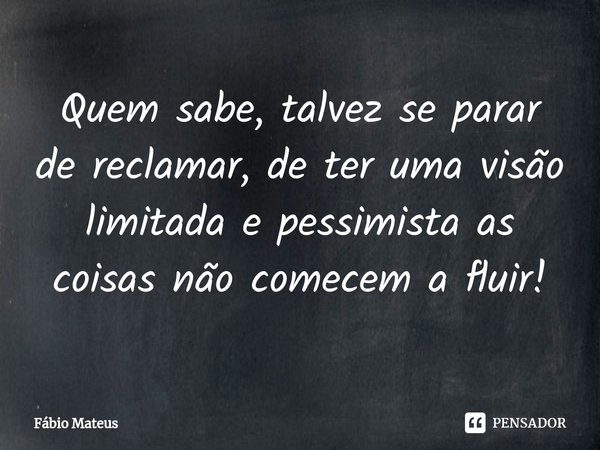 ⁠Quem sabe, talvez se parar de reclamar, de ter uma visão limitada e pessimista as coisas não comecem a fluir!... Frase de Fábio Mateus.