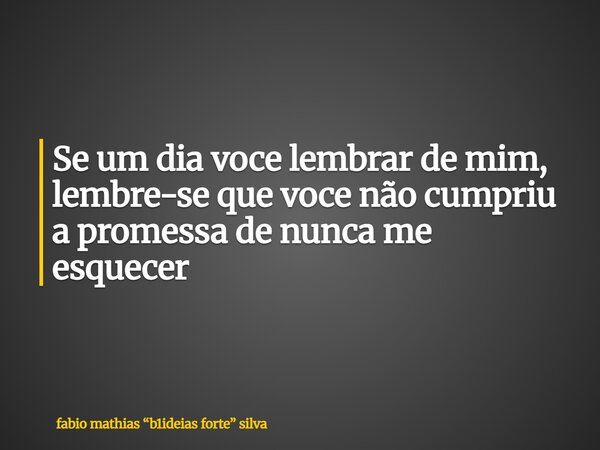Se um dia voce lembrar de mim, lembre-se que voce não cumpriu a promessa de nunca me esquecer... Frase de fabio mathias b1ideias forte silva.