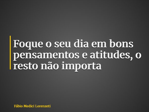 Foque o seu dia em bons pensamentos e atitudes, o resto não importa... Frase de Fábio Medici Lorenzeti.