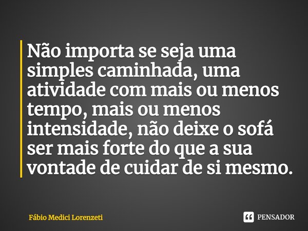 ⁠Não importa se seja uma simples caminhada, uma atividade com mais ou menos tempo, mais ou menos intensidade, não deixe o sofá ser mais forte do que a sua vonta... Frase de Fábio Medici Lorenzeti.