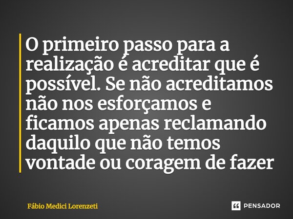 ⁠O primeiro passo para a realização é acreditar que é possível. Se não acreditamos não nos esforçamos e ficamos apenas reclamando daquilo que não temos vontade ... Frase de Fábio Medici Lorenzeti.