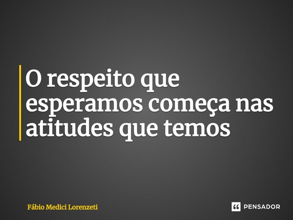 ⁠O respeito que esperamos começa nas atitudes que temos... Frase de Fábio Medici Lorenzeti.