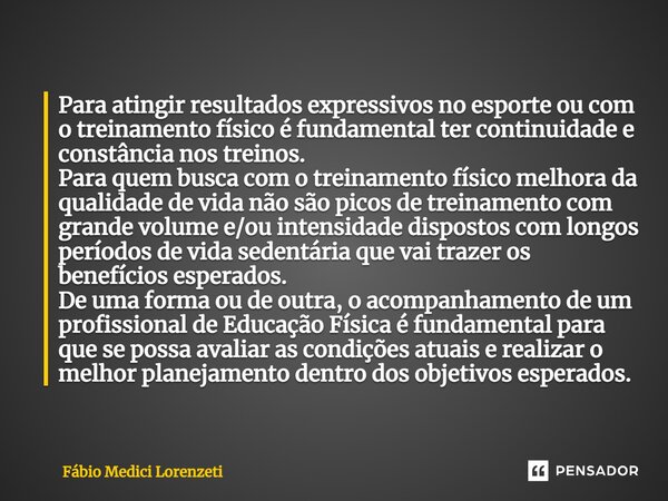 ⁠Para atingir resultados expressivos no esporte ou com o treinamento físico é fundamental ter continuidade e constância nos treinos. Para quem busca com o trein... Frase de Fábio Medici Lorenzeti.