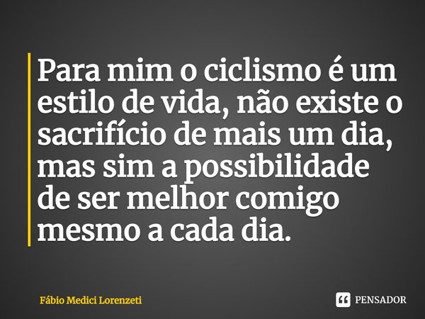 ⁠Para mim o ciclismo é um estilo de vida, não existe o sacrifício de mais um dia, mas sim a possibilidade de ser melhor comigo mesmo a cada dia.... Frase de Fábio Medici Lorenzeti.