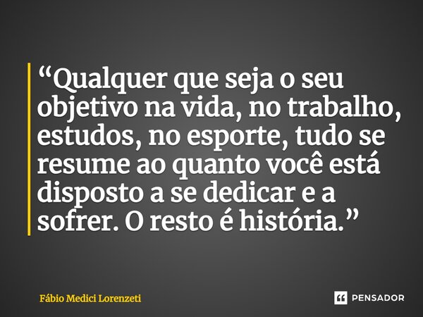 ⁠“Qualquer que seja o seu objetivo na vida, no trabalho, estudos, no esporte, tudo se resume ao quanto você está disposto a se dedicar e a sofrer. O resto é his... Frase de Fábio Medici Lorenzeti.