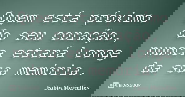 Quem está próximo do seu coração, nunca estará longe da sua memória.... Frase de Fabio Meirelles.