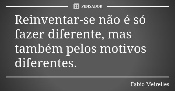 Reinventar-se não é só fazer diferente, mas também pelos motivos diferentes.... Frase de Fabio Meirelles.