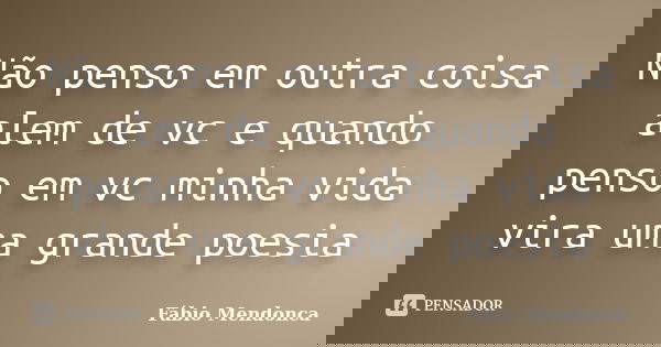Não penso em outra coisa alem de vc e quando penso em vc minha vida vira uma grande poesia... Frase de Fábio Mendonca.