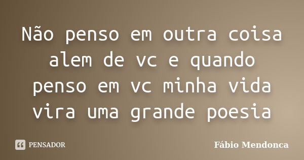 Não penso em outra coisa alem de vc e quando penso em vc minha vida vira uma grande poesia... Frase de Fábio Mendonca.